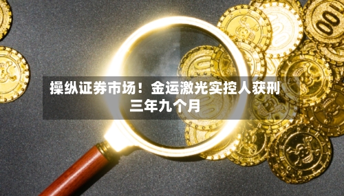 操纵证券市场！金运激光实控人获刑三年九个月-第2张图片