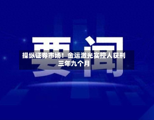 操纵证券市场！金运激光实控人获刑三年九个月