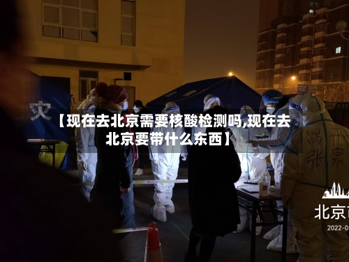 【现在去北京需要核酸检测吗,现在去北京要带什么东西】