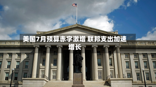 美国7月预算赤字激增 联邦支出加速增长