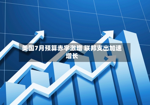 美国7月预算赤字激增 联邦支出加速增长-第3张图片