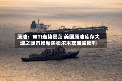 原油：WTI走势震荡 美国原油库存大增之际市场聚焦霍尔木兹海峡谈判-第2张图片