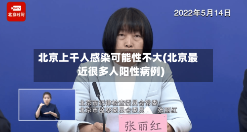 北京上千人感染可能性不大(北京最近很多人阳性病例)-第2张图片