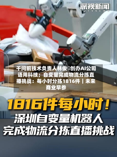 千问前技术负责人林俊旸创办AI公司语用科技;自变量完成物流分拣直播挑战:每小时分拣1816件|未来商业早参-第2张图片
