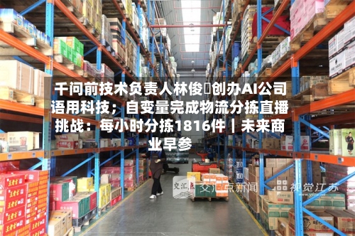 千问前技术负责人林俊旸创办AI公司语用科技；自变量完成物流分拣直播挑战：每小时分拣1816件｜未来商业早参
