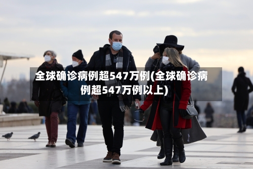 全球确诊病例超547万例(全球确诊病例超547万例以上)