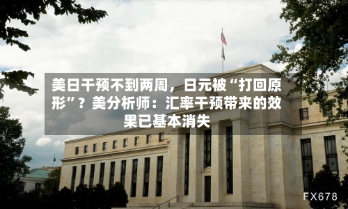 美日干预不到两周，日元被“打回原形”？美分析师：汇率干预带来的效果已基本消失