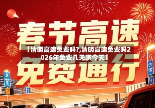 【清明高速免费吗?,清明高速免费吗2026年免费几天啊今天】