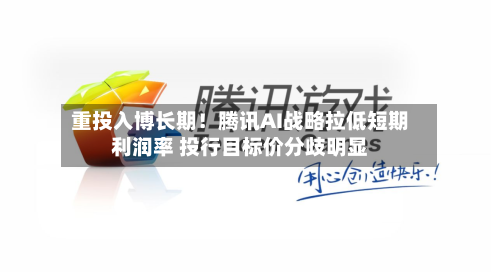 重投入博长期！腾讯AI战略拉低短期利润率 投行目标价分歧明显-第2张图片