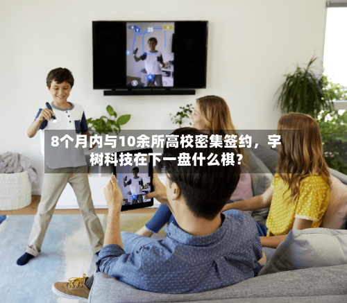 8个月内与10余所高校密集签约，宇树科技在下一盘什么棋？