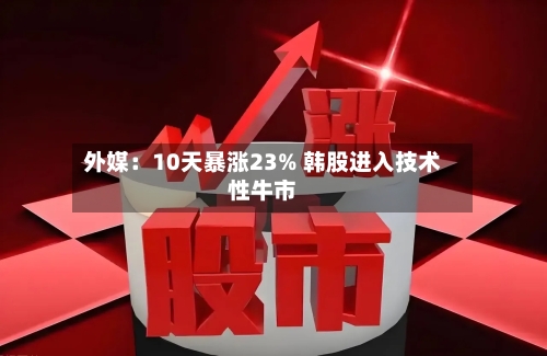 外媒：10天暴涨23% 韩股进入技术性牛市-第2张图片