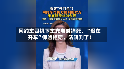 网约车司机下车充电时猝死，“没在开车”保险拒赔，法院判了！-第2张图片