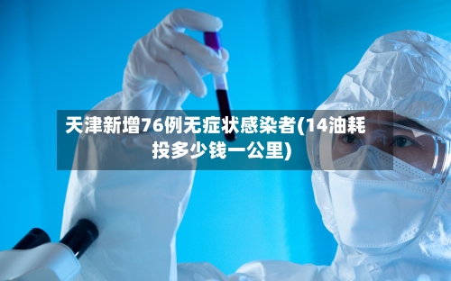 天津新增76例无症状感染者(14油耗投多少钱一公里)-第2张图片