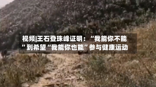 视频|王石登珠峰证明：“我能你不能”到希望“我能你也能”参与健康运动