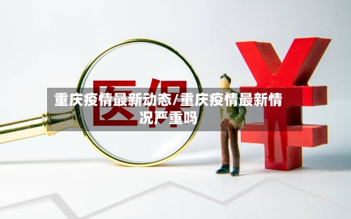 重庆疫情最新动态/重庆疫情最新情况严重吗-第3张图片