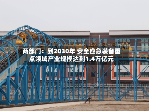 两部门:到2030年 安全应急装备重点领域产业规模达到1.4万亿元-第2张图片