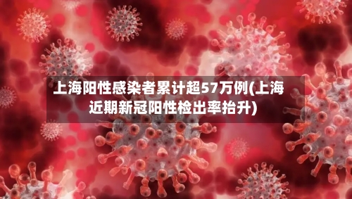 上海阳性感染者累计超57万例(上海近期新冠阳性检出率抬升)-第2张图片