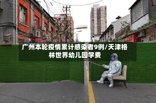 广州本轮疫情累计感染者9例/天津格林世界幼儿园学费-第2张图片