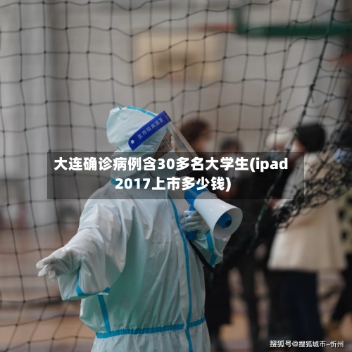 大连确诊病例含30多名大学生(ipad2017上市多少钱)-第3张图片