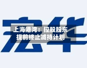 上海港湾：控股股东提前终止减持计划-第2张图片