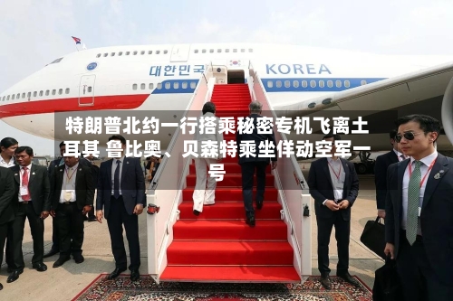 特朗普北约一行搭乘秘密专机飞离土耳其 鲁比奥、贝森特乘坐佯动空军一号