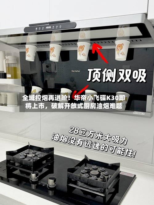 全域控烟再进阶！华帝小飞碟K30即将上市，破解开放式厨房油烟难题