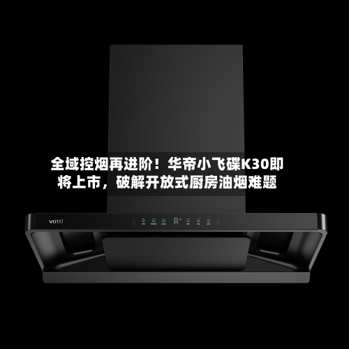 全域控烟再进阶！华帝小飞碟K30即将上市	，破解开放式厨房油烟难题-第2张图片