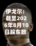 伊戈尔：截至2026年8月10日股东数量为62299户-第2张图片