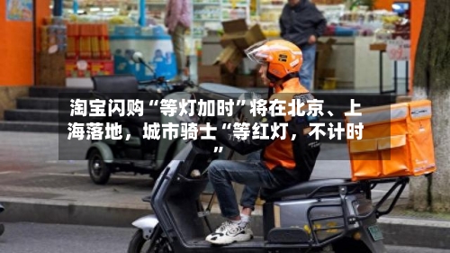 淘宝闪购“等灯加时	”将在北京	、上海落地	，城市骑士“等红灯，不计时”-第3张图片