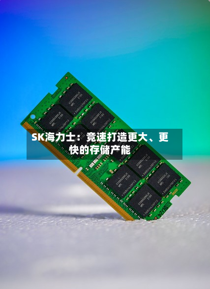 SK海力士：竞速打造更大、更快的存储产能