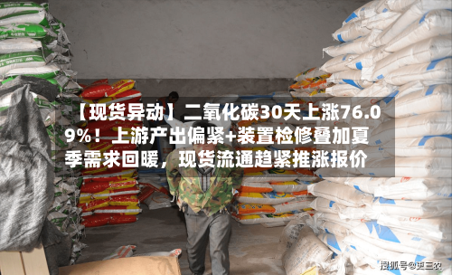 【现货异动】二氧化碳30天上涨76.09%！上游产出偏紧+装置检修叠加夏季需求回暖，现货流通趋紧推涨报价