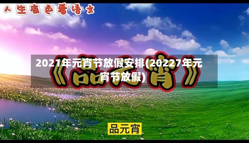 2021年元宵节放假安排(20227年元宵节放假)-第2张图片