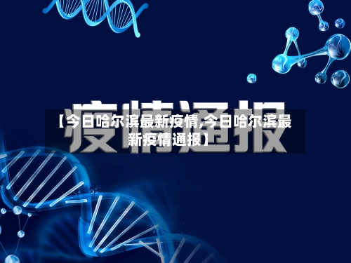 【今日哈尔滨最新疫情,今日哈尔滨最新疫情通报】