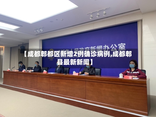 【成都郫都区新增2例确诊病例,成都郫县最新新闻】-第3张图片