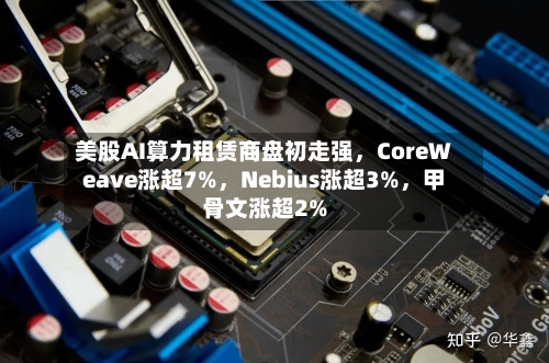 美股AI算力租赁商盘初走强，CoreWeave涨超7%，Nebius涨超3%	，甲骨文涨超2%-第2张图片