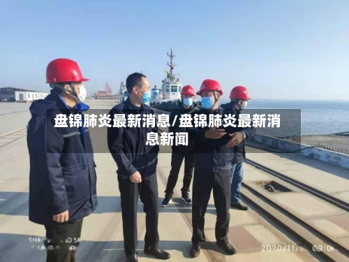 盘锦肺炎最新消息/盘锦肺炎最新消息新闻-第2张图片