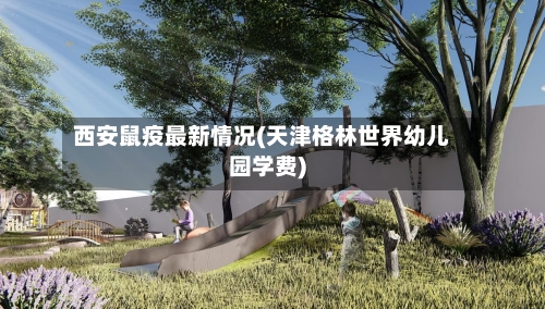 西安鼠疫最新情况(天津格林世界幼儿园学费)