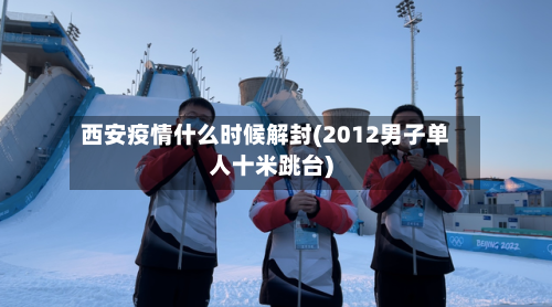 西安疫情什么时候解封(2012男子单人十米跳台)