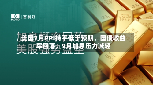 美国7月PPI持平低于预期，国债收益率回落，9月加息压力减轻