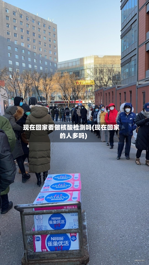 现在回家要做核酸检测吗(现在回家的人多吗)-第2张图片