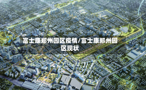 富士康郑州园区疫情/富士康郑州园区现状