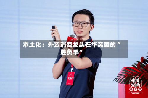 本土化：外资消费龙头在华突围的“胜负手”