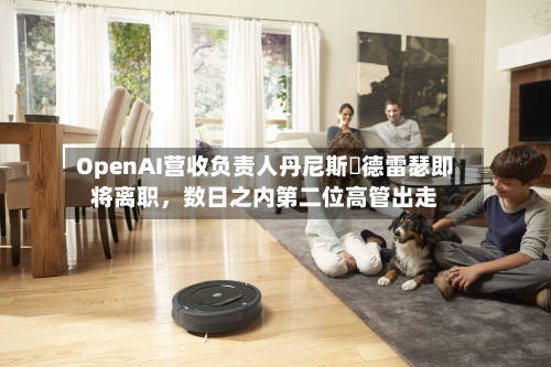 OpenAI营收负责人丹尼斯・德雷瑟即将离职，数日之内第二位高管出走-第3张图片
