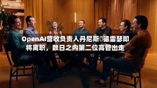 OpenAI营收负责人丹尼斯・德雷瑟即将离职，数日之内第二位高管出走