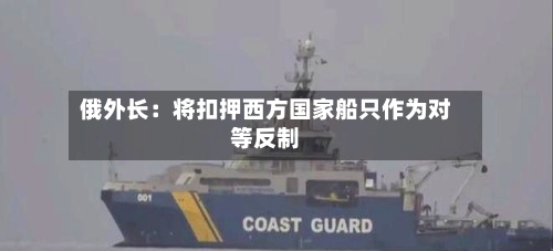 俄外长：将扣押西方国家船只作为对等反制