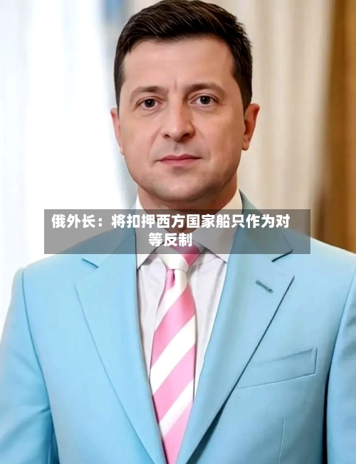 俄外长：将扣押西方国家船只作为对等反制-第2张图片