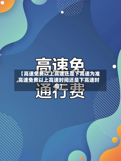 【高速免费以上高速还是下高速为准,高速免费以上高速时间还是下高速时间】-第2张图片