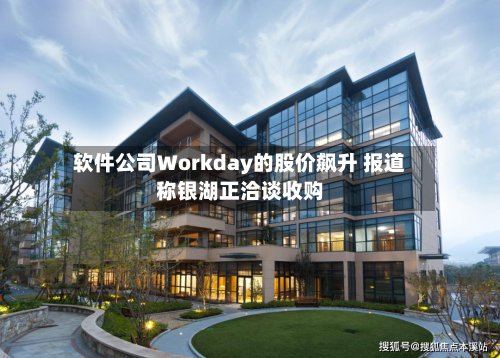 软件公司Workday的股价飙升 报道称银湖正洽谈收购