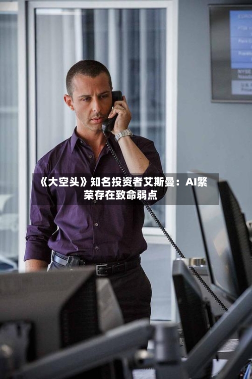 《大空头》知名投资者艾斯曼：AI繁荣存在致命弱点