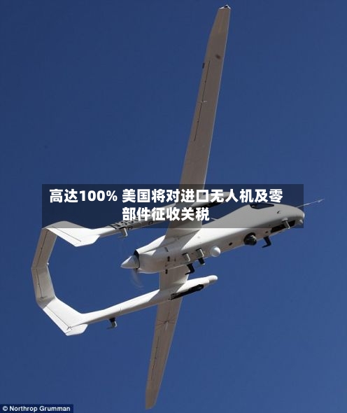 高达100% 美国将对进口无人机及零部件征收关税